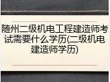 随州二级机电工程建造师考试需要什么学历(二级机电建造师学历)