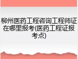柳州医药工程咨询工程师证在哪里报考(医药工程证报考点)