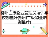 柳州二级物业管理员培训学校哪里好(柳州二级物业培训推荐)
