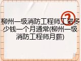 柳州一级消防工程师工资多少钱一个月通常(柳州一级消防工程师月薪)