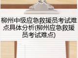柳州中级应急救援员考试难点具体分析(柳州应急救援员考试难点)