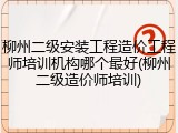 柳州二级安装工程造价工程师培训机构哪个最好(柳州二级造价师培训)