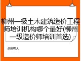 柳州一级土木建筑造价工程师培训机构哪个最好(柳州一级造价师培训首选)