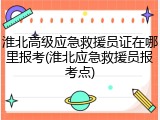 淮北高级应急救援员证在哪里报考(淮北应急救援员报考点)