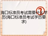 海口标准员考试需要什么学历(海口标准员考试学历要求)