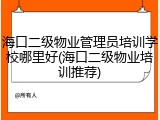 海口二级物业管理员培训学校哪里好(海口二级物业培训推荐)