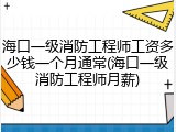 海口一级消防工程师工资多少钱一个月通常(海口一级消防工程师月薪)