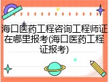 海口医药工程咨询工程师证在哪里报考(海口医药工程证报考)