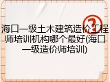 海口一级土木建筑造价工程师培训机构哪个最好(海口一级造价师培训)