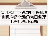 海口水利工程监理工程师培训机构哪个最好(海口监理工程师培训优选)