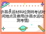 许昌水运材料检测师考试时间地点及费用(许昌水运检测考情)