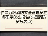许昌五级消防安全管理员在哪里学怎么报名(许昌消防员报名点)