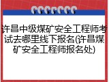 许昌中级煤矿安全工程师考试去哪里线下报名(许昌煤矿安全工程师报名处)