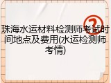 珠海水运材料检测师考试时间地点及费用(水运检测师考情)