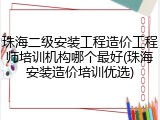 珠海二级安装工程造价工程师培训机构哪个最好(珠海安装造价培训优选)
