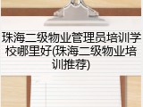 珠海二级物业管理员培训学校哪里好(珠海二级物业培训推荐)