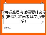珠海标准员考试需要什么学历(珠海标准员考试学历要求)