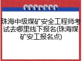 珠海中级煤矿安全工程师考试去哪里线下报名(珠海煤矿安工报名点)