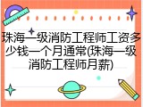 珠海一级消防工程师工资多少钱一个月通常(珠海一级消防工程师月薪)