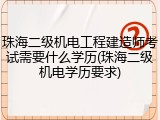 珠海二级机电工程建造师考试需要什么学历(珠海二级机电学历要求)