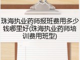 珠海执业药师报班费用多少钱哪里好(珠海执业药师培训费用班型)