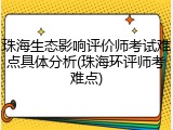 珠海生态影响评价师考试难点具体分析(珠海环评师考难点)