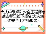 大庆中级煤矿安全工程师考试去哪里线下报名(大庆煤矿安全工程师报名)