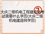 大庆二级机电工程建造师考试需要什么学历(大庆二级机电建造师学历)