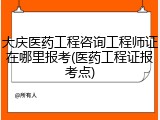 大庆医药工程咨询工程师证在哪里报考(医药工程证报考点)