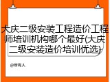 大庆二级安装工程造价工程师培训机构哪个最好(大庆二级安装造价培训优选)