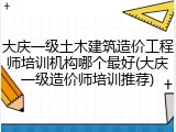 大庆一级土木建筑造价工程师培训机构哪个最好(大庆一级造价师培训推荐)