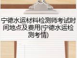 宁德水运材料检测师考试时间地点及费用(宁德水运检测考情)