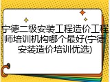 宁德二级安装工程造价工程师培训机构哪个最好(宁德安装造价培训优选)