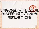 宁德初级金属矿山安全工程师培训学校哪里好(宁德金属矿山安全培训)