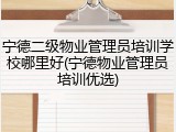 宁德二级物业管理员培训学校哪里好(宁德物业管理员培训优选)