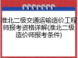 淮北二级交通运输造价工程师报考资格详解(淮北二级造价师报考条件)