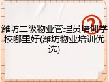 潍坊二级物业管理员培训学校哪里好(潍坊物业培训优选)
