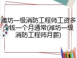潍坊一级消防工程师工资多少钱一个月通常(潍坊一级消防工程师月薪)