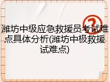 潍坊中级应急救援员考试难点具体分析(潍坊中极救援试难点)