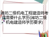 潍坊二级机电工程建造师考试需要什么学历(潍坊二级机电建造师学历要求)