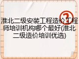 淮北二级安装工程造价工程师培训机构哪个最好(淮北二级造价培训优选)