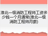 淮北一级消防工程师工资多少钱一个月通常(淮北一级消防工程师月薪)