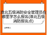 淮北五级消防安全管理员在哪里学怎么报名(淮北五级消防报名点)