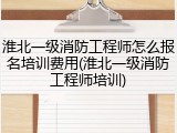 淮北一级消防工程师怎么报名培训费用(淮北一级消防工程师培训)