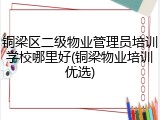 铜梁区二级物业管理员培训学校哪里好(铜梁物业培训优选)