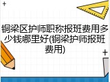 铜梁区护师职称报班费用多少钱哪里好(铜梁护师报班费用)