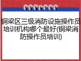 铜梁区三级消防设施操作员培训机构哪个最好(铜梁消防操作员培训)
