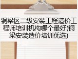 铜梁区二级安装工程造价工程师培训机构哪个最好(铜梁安装造价培训优选)
