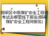 铜梁区中级煤矿安全工程师考试去哪里线下报名(铜梁煤矿安全工程师报名)