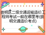 崇明区二级交通运输造价工程师考试一般在哪里考(崇明交通造价考点)